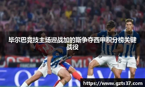 毕尔巴竞技主场迎战加的斯争夺西甲积分榜关键战役